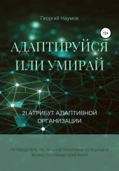 Адаптируйся или умирай! 21 атрибут адаптивной организации. Путеводитель по лучшим практикам успешных и жизнеспособных компаний