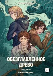 Обезглавленное древо. Книга пятая. И жили они долго