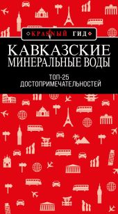 Кавказские Минеральные Воды: Минеральные воды, Пятигорск, Кисловодск, Архыз, Домбай, Приэльбрусье. Топ-25