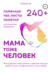 Мама тоже человек: 240+ лайфхаков, чек-листов, памяток для мамочек в декрете. Как сделать свою жизнь с детьми проще, практичнее, комфортнее и счастливее