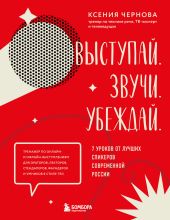 Выступай. Звучи. Убеждай. 7 уроков от лучших спикеров современной России