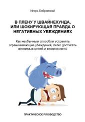 В плену у Швайнехунда, или Шокирующая правда о негативных убеждениях. Как необычным способом устранять ограничивающие убеждения, легко достигать желаемых целей и классно жить! Практическое руководство