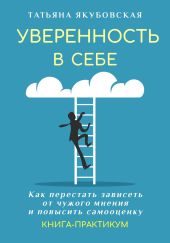 Уверенность в себе. Как перестать зависеть от чужого мнения и повысить самооценку