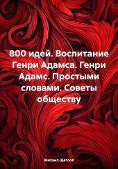 800 идей. Воспитание Генри Адамса. Генри Адамс. Простыми словами. Советы обществу