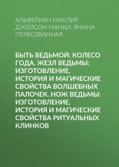 Быть ведьмой: Колесо Года. Жезл ведьмы: изготовление, история и магические свойства волшебных палочек. Нож ведьмы: изготовление, история и магические свойства ритуальных клинков