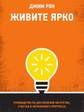 Живите ярко. Руководство по достижению богатства, счастья и неуклонного прогресса