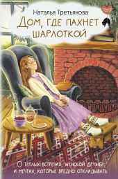 Дом, где пахнет шарлоткой. О теплых встречах, женской дружбе и мечтах, которые вредно откладывать