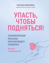 Упасть, чтобы подняться! Терапевтические рассказы практикующего психолога. Исцелись от душевных ран!