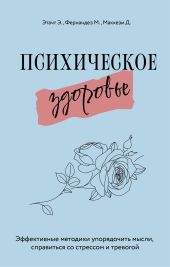 Психическое здоровье. Эффективные методики упорядочить мысли, справиться со стрессом и тревогой