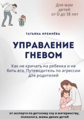 Управление гневом: как не кричать на ребенка и не бить его. Путеводитель по агрессии для родителей